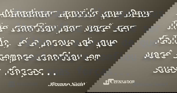 Abandonar aquilo que Deus lhe confiou por você ser falho, é a prova de que você sempre confiou em suas forças...... Frase de Brunno Saint.