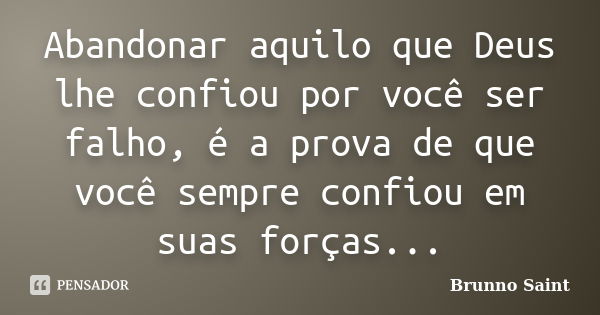 Abandonar aquilo que Deus lhe confiou por você ser falho, é a prova de que você sempre confiou em suas forças...... Frase de Brunno Saint.