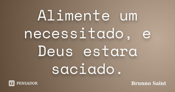 Alimente um necessitado, e Deus estara saciado.... Frase de Brunno Saint.