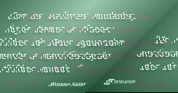 Com os valores mudados, hoje temos a frase: "Os Filhos de Deus aguardam ansiosamente a manifestação dos do filhos mundo."... Frase de Brunno Saint.