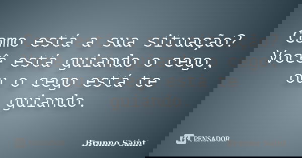 Como está a sua situação? Você está guiando o cego, ou o cego está te guiando.... Frase de Brunno Saint.