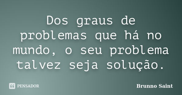 Dos graus de problemas que há no mundo, o seu problema talvez seja solução.... Frase de Brunno Saint.