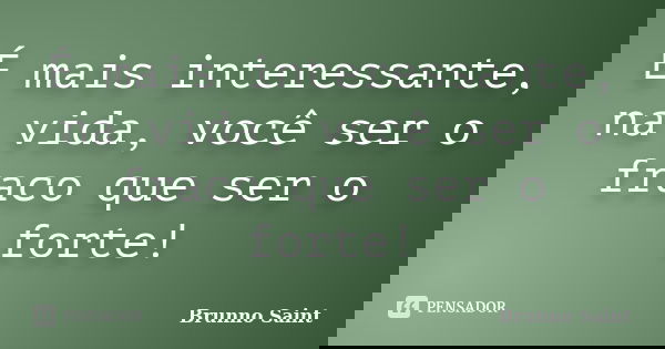 É mais interessante, na vida, você ser o fraco que ser o forte!... Frase de Brunno Saint.