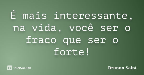 É mais interessante, na vida, você ser o fraco que ser o forte!... Frase de Brunno Saint.