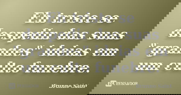 Eh triste se despedir das suas "grandes" ideias em um culto funebre.... Frase de Brunno Saint.