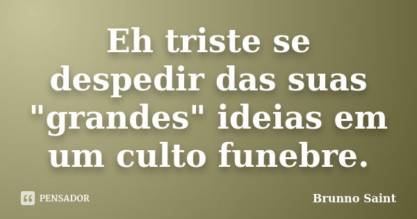 Eh triste se despedir das suas "grandes" ideias em um culto funebre.... Frase de Brunno Saint.