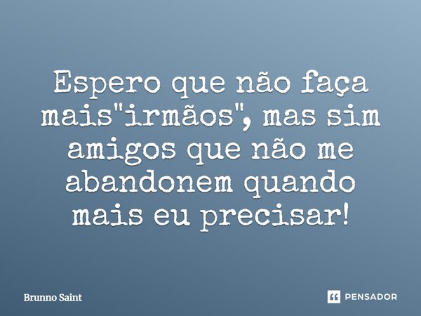 Espero que não faça mais "irmãos", mas sim amigos que não me abandonem quando mais eu precisar!... Frase de Brunno Saint.