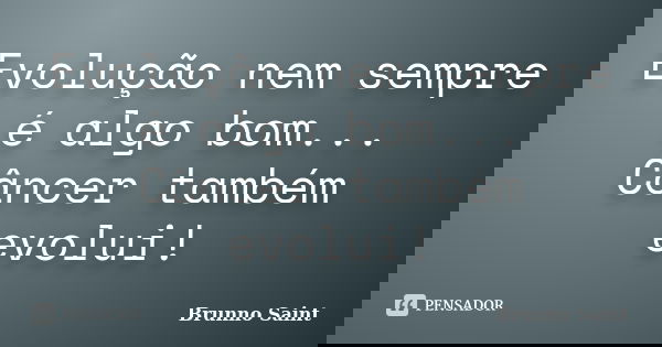 Evolução nem sempre é algo bom... Câncer também evolui!... Frase de Brunno Saint.