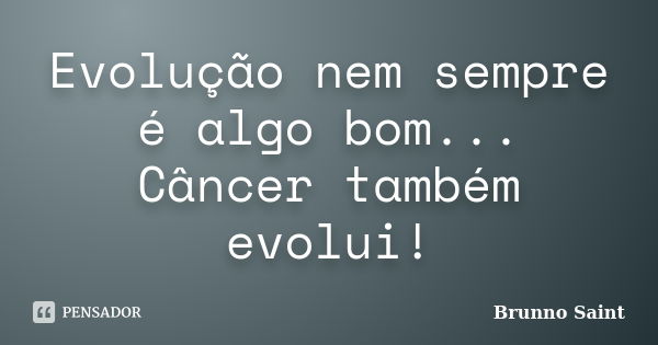 Evolução nem sempre é algo bom... Câncer também evolui!... Frase de Brunno Saint.