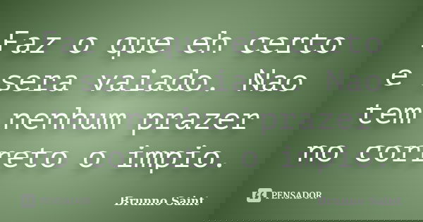 Faz o que eh certo e sera vaiado. Nao tem nenhum prazer no correto o impio.... Frase de Brunno Saint.