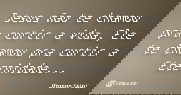 Jesus não te chamou pra curtir a vida, Ele te chamou pra curtir a Eternidade...... Frase de Brunno Saint.