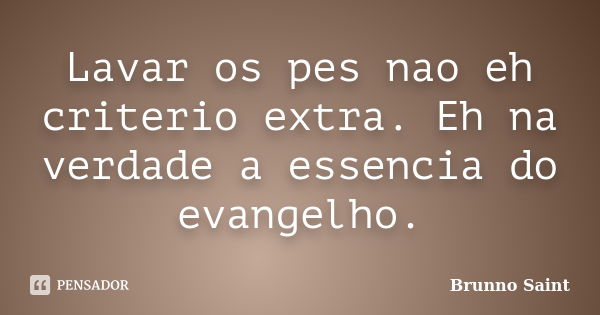 Lavar os pes nao eh criterio extra. Eh na verdade a essencia do evangelho.... Frase de Brunno Saint.