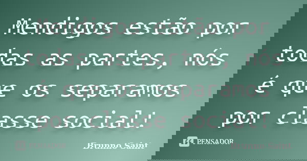 Mendigos estão por todas as partes, nós é que os separamos por classe social!... Frase de Brunno Saint.