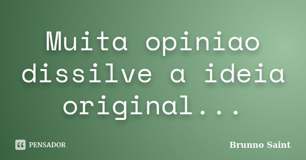 Muita opiniao dissilve a ideia original...... Frase de Brunno Saint.