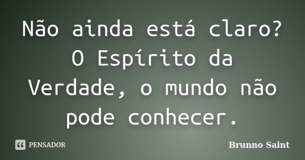 Não ainda está claro? O Espírito da Verdade, o mundo não pode conhecer.... Frase de Brunno Saint.