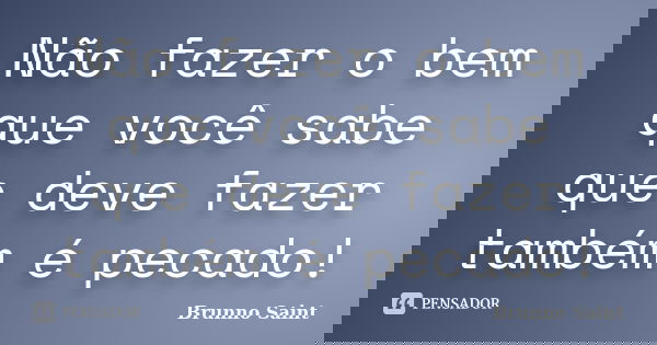Não fazer o bem que você sabe que deve fazer também é pecado!... Frase de Brunno Saint.
