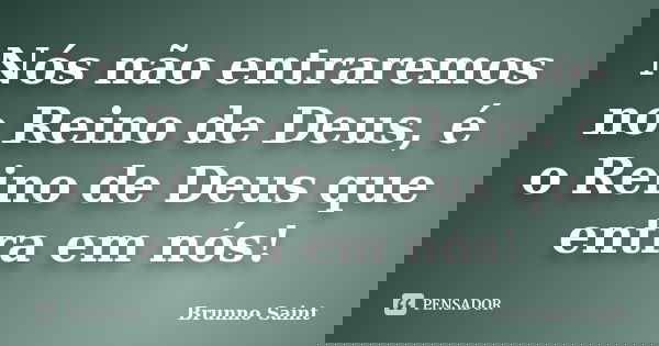 Nós não entraremos no Reino de Deus, é o Reino de Deus que entra em nós!... Frase de Brunno Saint.