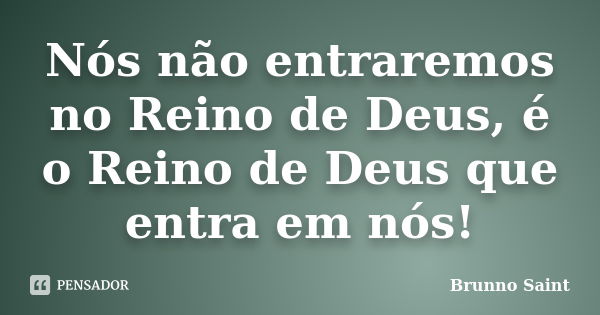 Nós não entraremos no Reino de Deus, é o Reino de Deus que entra em nós!... Frase de Brunno Saint.