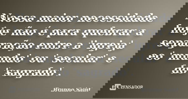 Nossa maior necessidade hoje não é para quebrar a separação entre a 'igreja' eo 'mundo' ou 'secular' e do 'sagrado'.... Frase de Brunno Saint.