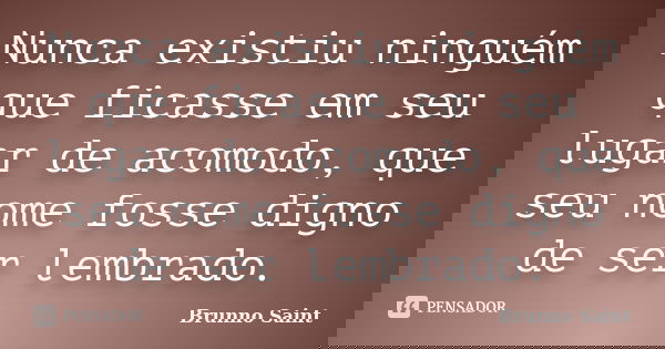 Nunca existiu ninguém que ficasse em seu lugar de acomodo, que seu nome fosse digno de ser lembrado.... Frase de Brunno Saint.