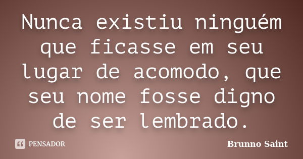 Nunca existiu ninguém que ficasse em seu lugar de acomodo, que seu nome fosse digno de ser lembrado.... Frase de Brunno Saint.