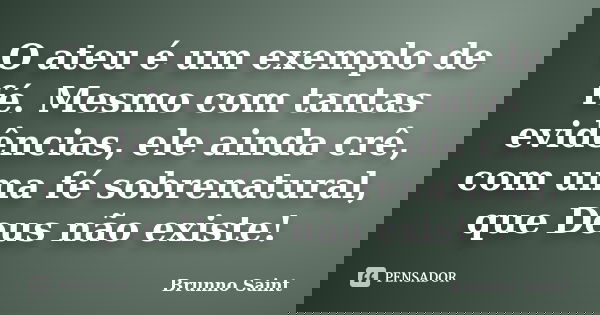 O ateu é um exemplo de fé. Mesmo com tantas evidências, ele ainda crê, com uma fé sobrenatural, que Deus não existe!... Frase de Brunno Saint.