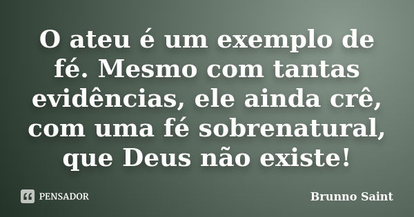 O ateu é um exemplo de fé. Mesmo com tantas evidências, ele ainda crê, com uma fé sobrenatural, que Deus não existe!... Frase de Brunno Saint.