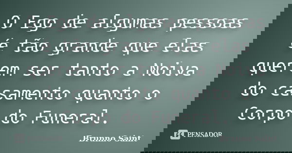 O Ego de algumas pessoas é tão grande que elas querem ser tanto a Noiva do casamento quanto o Corpo do Funeral.... Frase de Brunno Saint.