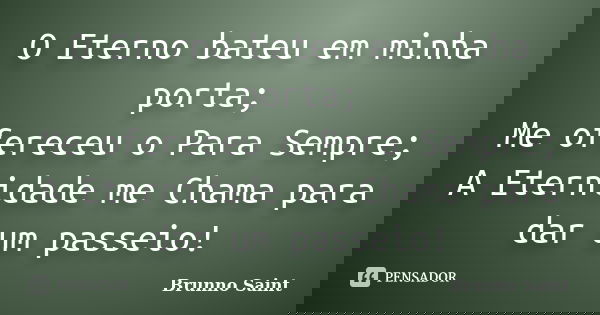 O Eterno bateu em minha porta; Me ofereceu o Para Sempre; A Eternidade me Chama para dar um passeio!... Frase de Brunno Saint.