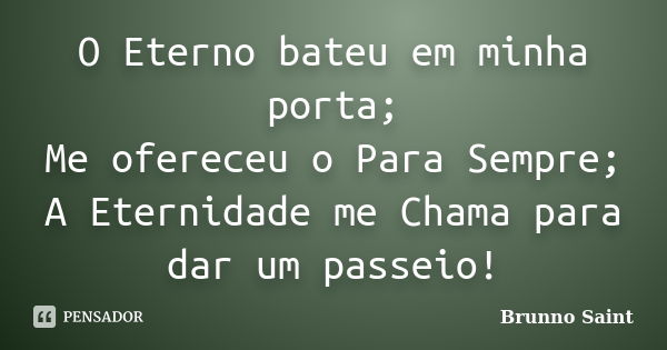 O Eterno bateu em minha porta; Me ofereceu o Para Sempre; A Eternidade me Chama para dar um passeio!... Frase de Brunno Saint.