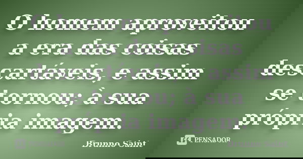 O homem aproveitou a era das coisas descartáveis, e assim se tornou; à sua própria imagem.... Frase de Brunno Saint.