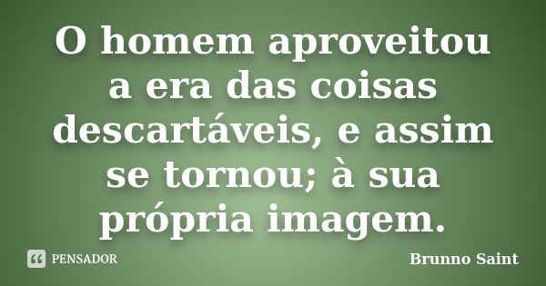 O homem aproveitou a era das coisas descartáveis, e assim se tornou; à sua própria imagem.... Frase de Brunno Saint.