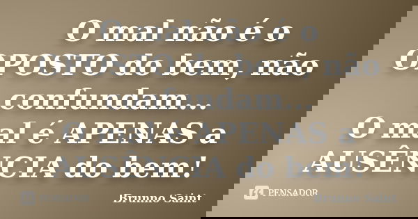 O mal não é o OPOSTO do bem, não confundam... O mal é APENAS a AUSÊNCIA do bem!... Frase de Brunno Saint.