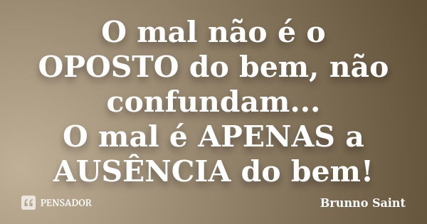 O mal não é o OPOSTO do bem, não confundam... O mal é APENAS a AUSÊNCIA do bem!... Frase de Brunno Saint.