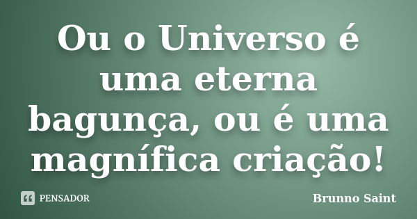 Ou o Universo é uma eterna bagunça, ou é uma magnífica criação!... Frase de Brunno Saint.