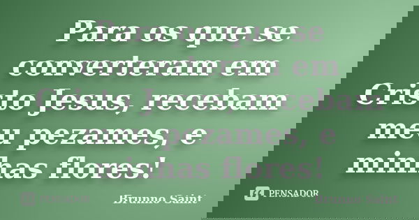 Para os que se converteram em Cristo Jesus, recebam meu pezames, e minhas flores!... Frase de Brunno Saint.