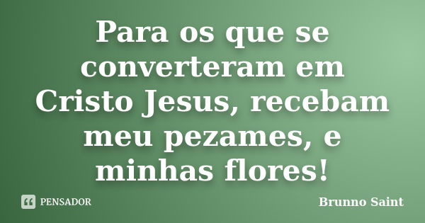 Para os que se converteram em Cristo Jesus, recebam meu pezames, e minhas flores!... Frase de Brunno Saint.