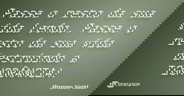 Passe o resto da sua vida lendo. Passe o resto da sua vida destruindo a IGNORÂNCIA!... Frase de Brunno Saint.