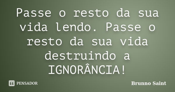 Passe o resto da sua vida lendo. Passe o resto da sua vida destruindo a IGNORÂNCIA!... Frase de Brunno Saint.