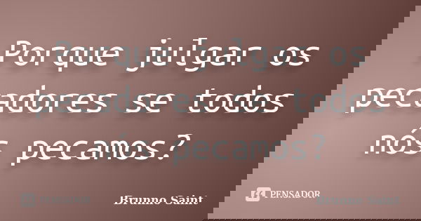 Porque julgar os pecadores se todos nós pecamos?... Frase de Brunno Saint.