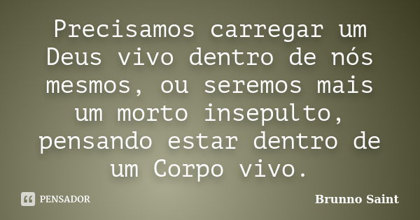 Precisamos carregar um Deus vivo dentro de nós mesmos, ou seremos mais um morto insepulto, pensando estar dentro de um Corpo vivo.... Frase de Brunno Saint.