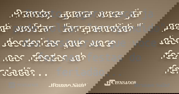 Pronto, agora voce ja pode voltar "arrependido" das besteiras que voce fez nas festas do feriadão...... Frase de Brunno Saint.