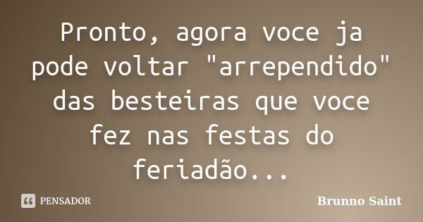 Pronto, agora voce ja pode voltar "arrependido" das besteiras que voce fez nas festas do feriadão...... Frase de Brunno Saint.