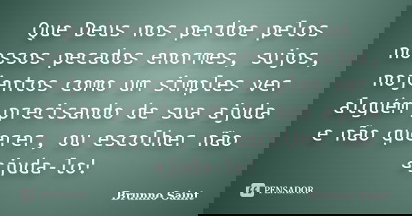 Que Deus nos perdoe pelos nossos pecados enormes, sujos, nojentos como um simples ver alguém precisando de sua ajuda e não querer, ou escolher não ajuda-lo!... Frase de Brunno Saint.