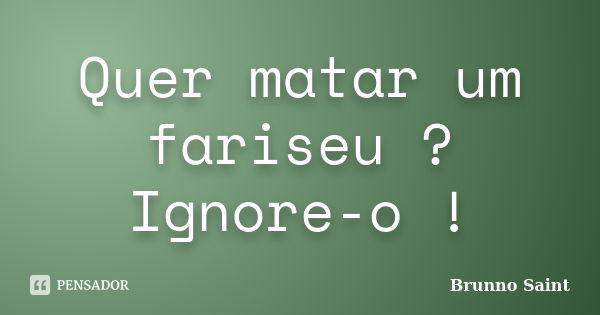 Quer matar um fariseu ? Ignore-o !... Frase de Brunno Saint.