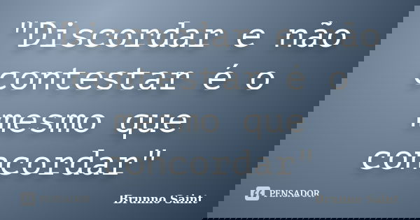 "Discordar e não contestar é o mesmo que concordar"... Frase de Brunno Saint.