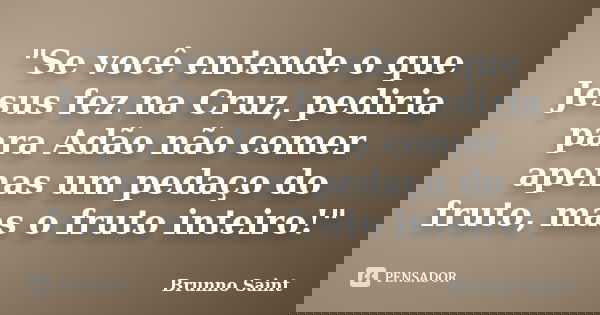 "Se você entende o que Jesus fez na Cruz, pediria para Adão não comer apenas um pedaço do fruto, mas o fruto inteiro!"... Frase de Brunno Saint.