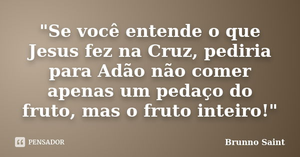 "Se você entende o que Jesus fez na Cruz, pediria para Adão não comer apenas um pedaço do fruto, mas o fruto inteiro!"... Frase de Brunno Saint.