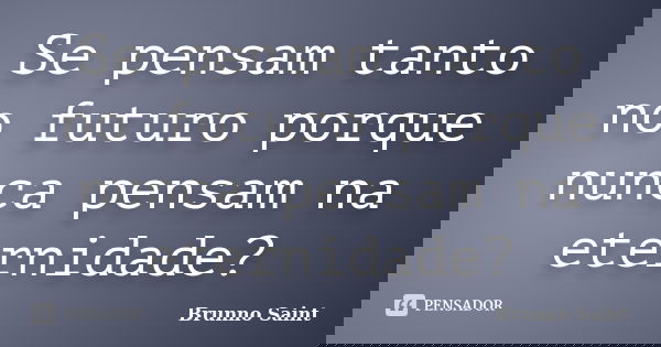 Se pensam tanto no futuro porque nunca pensam na eternidade?... Frase de Brunno Saint.