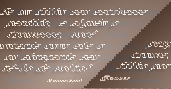 Se um filho seu estivesse perdido, e alguém o trouxesse, você perguntaria como ele o trouxe, ou abraçaria seu filho por tê-lo de volta?... Frase de Brunno Saint.